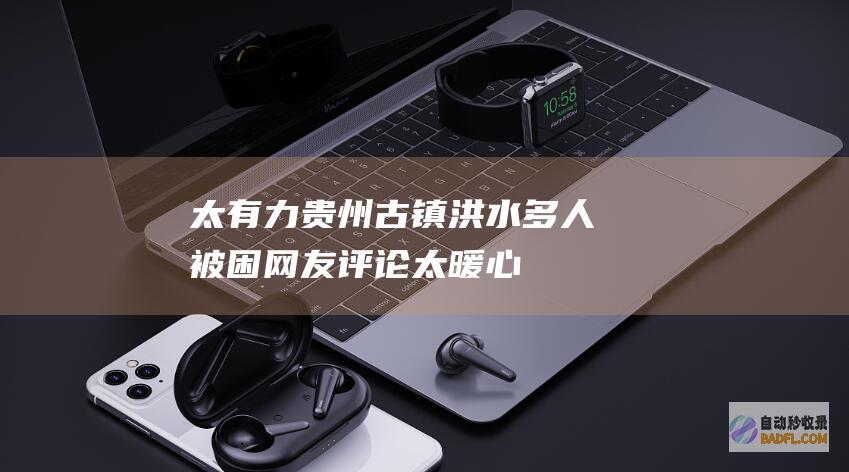 太有力！贵州古镇洪水 多人被困！网友评论太暖心 水深淹没二楼 (贵州真厉害)
