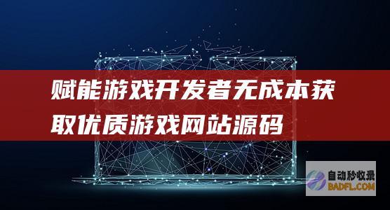 赋能游戏开发者：无成本获取优质游戏网站源码 (赋能的游戏)