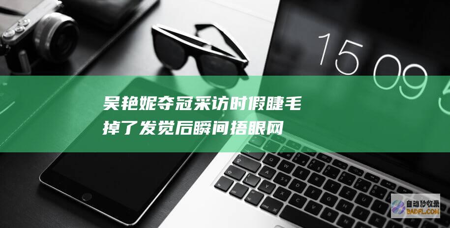 吴艳妮夺冠采访时假睫毛掉了 发觉后瞬间捂眼！网友 这反响很实在 (吴艳妮夺冠采访)