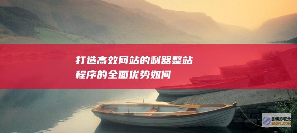 打造高效网站的利器：整站程序的全面优势 (如何打造网站)