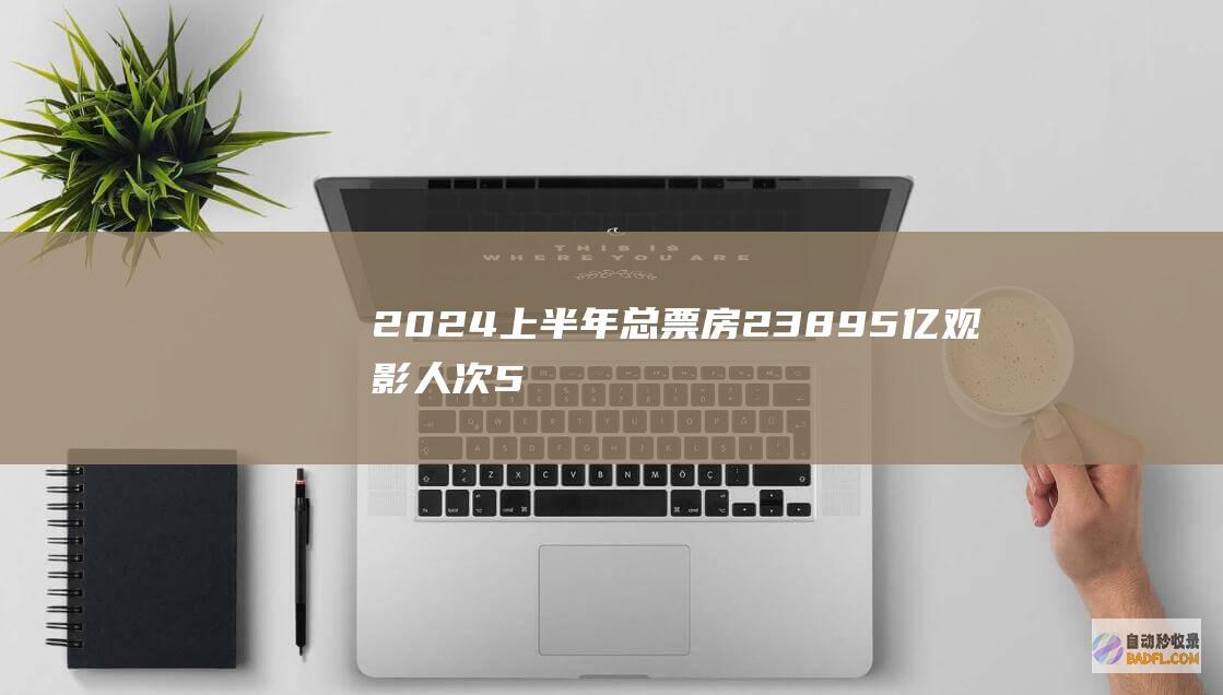 2024上半年总票房238.95亿 观影人次5.50亿 (2024上半年多少天)