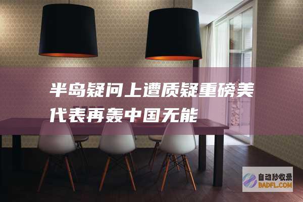 半岛疑问上遭质疑！ 重磅！美代表再轰中国无能 (半岛问题)