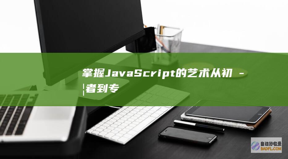 掌握 JavaScript 的艺术：从初学者到专业人士的进阶学习指南，解锁其隐藏的力量 (掌握javascript基础 初入宗门)