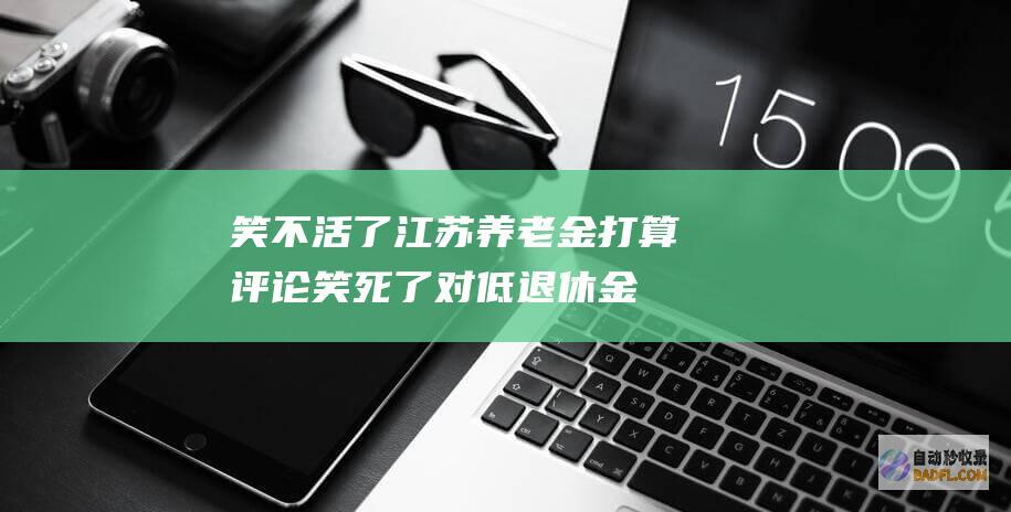 笑不活了！江苏养老金打算 评论笑死了 对低退休金者友好上热搜 (笑不活了梗)