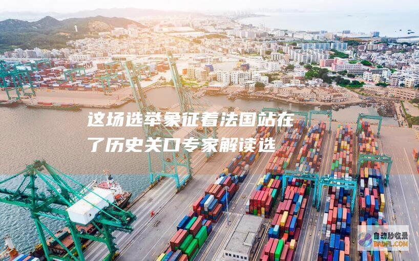 这场选举象征着法国站在了历史关口 专家解读 (选举一词早已)