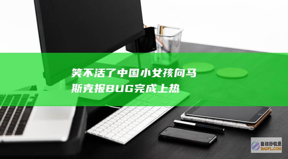 笑不活了！中国小女孩向马斯克报BUG完成上热搜 评论笑死了 (笑不活了!中文拼音kale)
