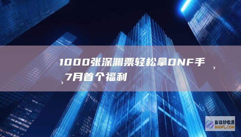 1000张深渊票轻松拿 DNF手游 7月首个福利优惠！可领60种鼓励 (1000张深渊票能出)