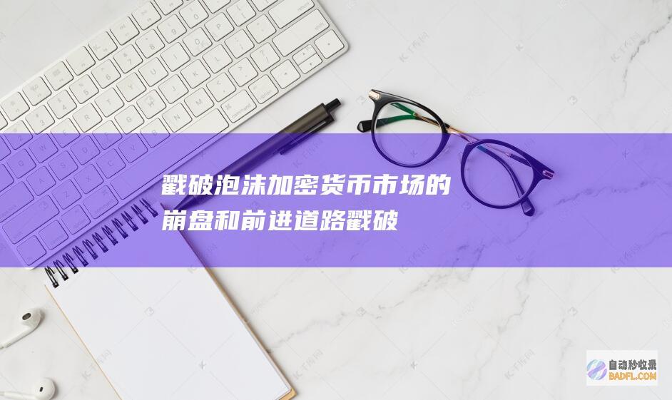 戳破泡沫：加密货币市场的崩盘和前进道路 (戳破泡泡表情包)