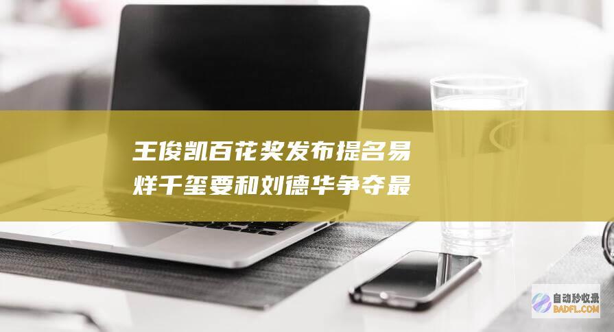 王俊凯 百花奖发布提名 易烊千玺要和刘德华争夺最佳男主角！ (王俊凯百花奖谈杨紫笑了)