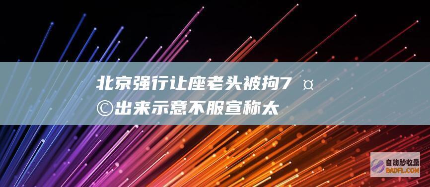 北京强行让座老头被拘7天 出来示意不服！宣称太冤 基本没有错 (北京强行让座举报电话)