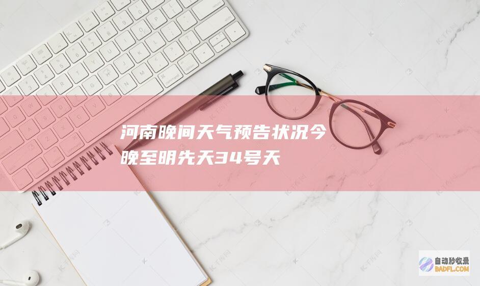 河南晚间天气预告状况！今晚至明先天3~4号天气有变！做好预备！ (河南晚间天气预报)