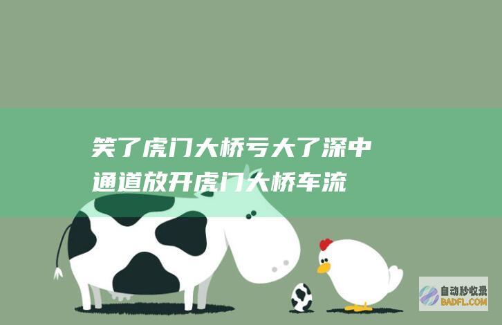 笑了！虎门大桥亏大了 深中通道放开虎门大桥车流量下滑！ (虎门大佬是谁)