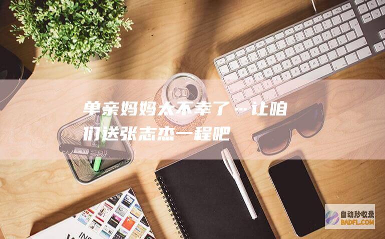 单亲妈妈太不幸了….. 让咱们送张志杰一程吧 (单亲妈妈太不容易了小孩子找不到爸爸耍绝食)