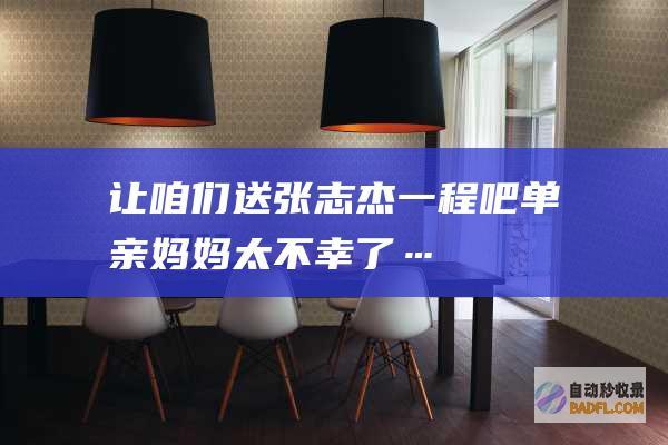 让咱们送张志杰一程吧 单亲妈妈太不幸了….. (让咱们送张志坚的礼物)