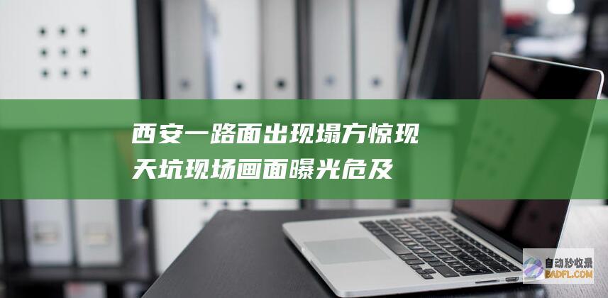 西安一路面出现塌方惊现天坑！现场画面曝光 危及旁边车辆楼房 (西安一路面出现深坑)