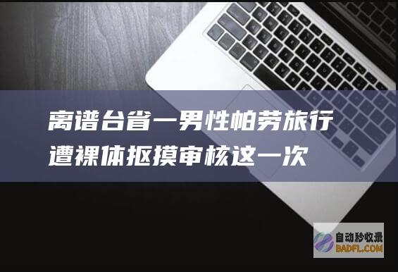 离谱！台省一男性帕劳旅行遭裸体抠摸审核 这一次性底裤都罩不住了