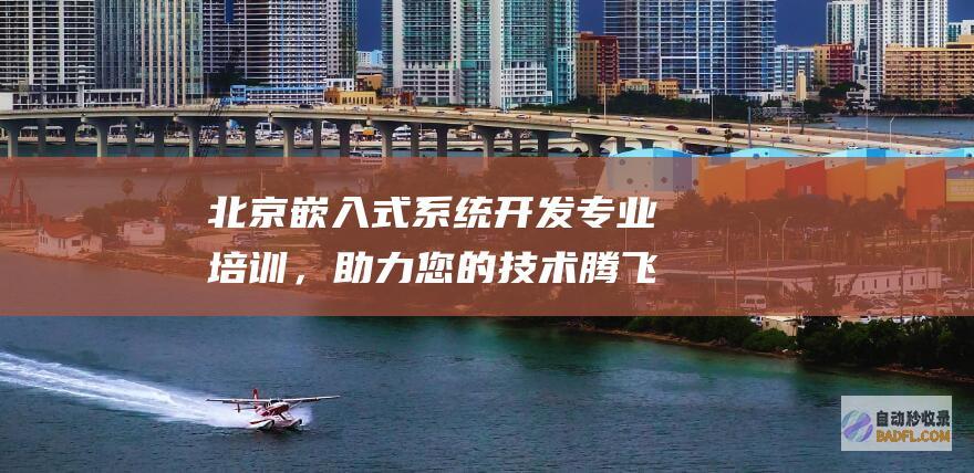 北京嵌入式系统开发专业培训，助力您的技术腾飞 (北京嵌入式公司)