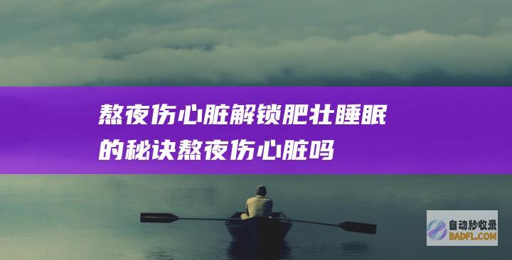 熬夜伤心脏！解锁肥壮睡眠的秘诀 (熬夜伤心脏吗)