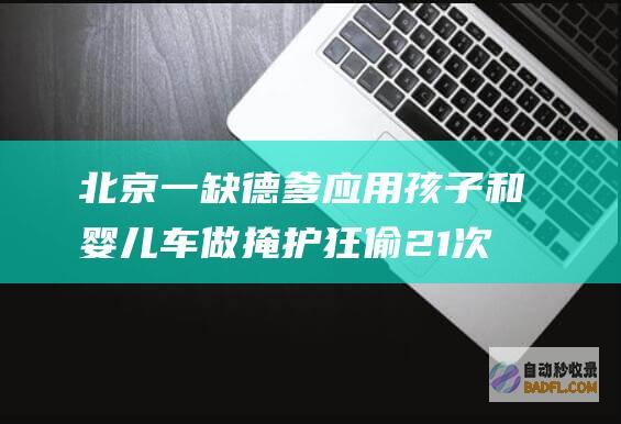 北京一缺德爹应用孩子和婴儿车做掩护狂偷21次 丢人 (高峰北京有个缺德社)