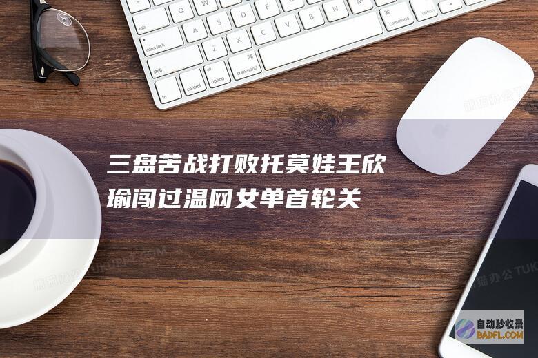 三盘苦战打败托莫娃 王欣瑜闯过温网女单首轮关 (三盘是谁)