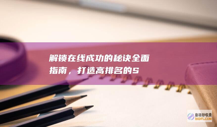 解锁在线成功的秘诀：全面指南，打造高排名的 SEO 友好网站 (解锁在线成功图片大全)