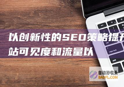 以创新性的 SEO 策略提升网站可见度和流量 (以创新性的司法宣传工作培树法院良好形象)