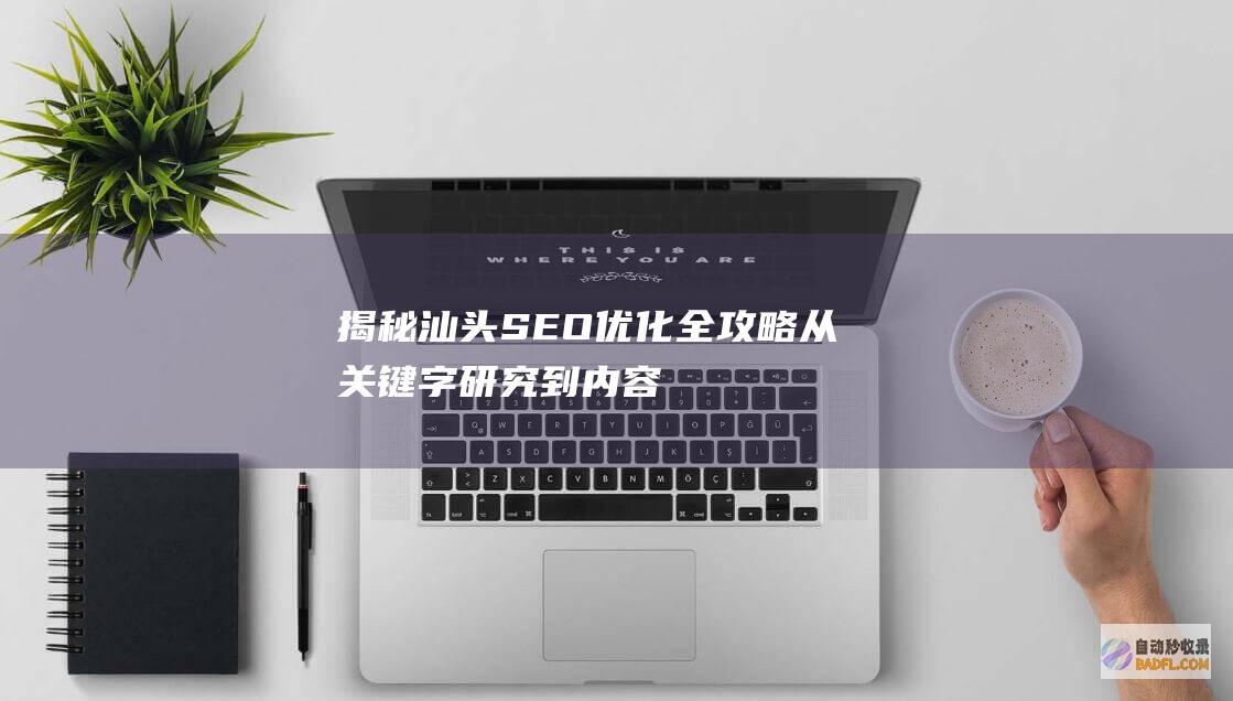 揭秘汕头 SEO 优化全攻略：从关键字研究到内容营销 (揭秘汕头彭创财案详情)