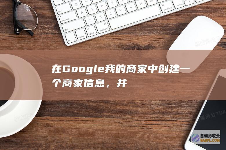 在 Google 我的商家中创建一个商家信息，并确保其信息完整且准确。(在google adwords上投放广告的主要目标)