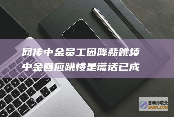 网传中金员工因降薪跳楼 中金回应 跳楼是谎话 已成立专项小组 (网传中金员工是真是假)