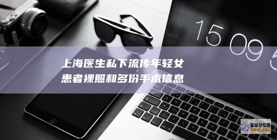 上海医生私下流传年轻女患者裸照和多份手术信息 医院 没这回事 (上海医生私下打人视频)