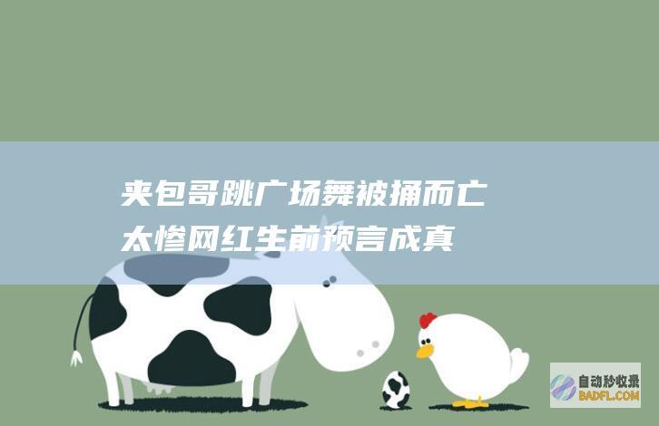 夹包哥 跳广场舞被捅而亡 太惨!网红 生前预言成真 底细曝光 (东北夹包大哥什么意思)