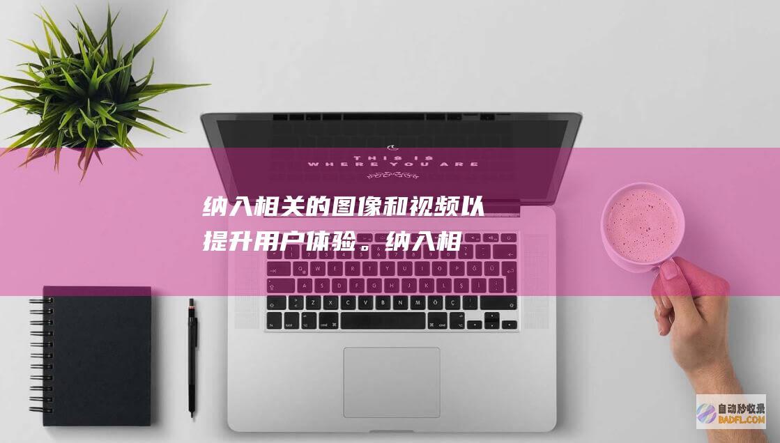 纳入相关的图像和视频以提升用户体验。(纳入相关的图片素材)