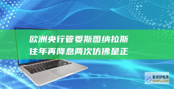 欧洲央行管委斯图纳拉斯 往年再降息两次仿佛是正当的 (欧洲央行管委称可能需要加息)