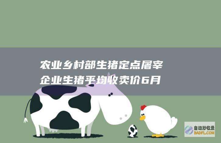 农业乡村部 生猪定点屠宰企业生猪平均收卖价6月24 (农业农村部生态总站官网)