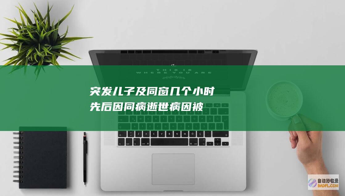 突发！儿子及同窗几个小时先后因同病逝世 病因被曝光 (儿子突发疾病死亡 母亲和妻子哪个更加可怜)