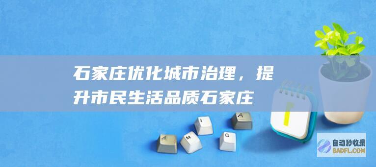 石家庄优化城市治理，提升市民生活品质石家庄