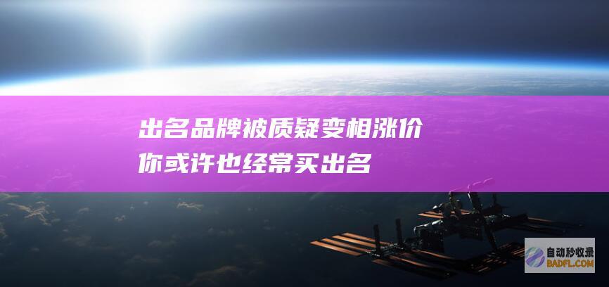 出名品牌被质疑变相涨价！你或许也经常买 (出名品牌被质疑的原因)