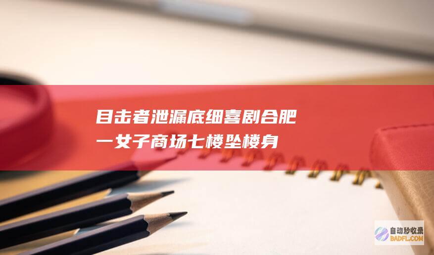 目击者泄漏底细 喜剧！合肥一女子商场七楼坠楼身亡视频画面曝光 (目击者泄漏底线信息)