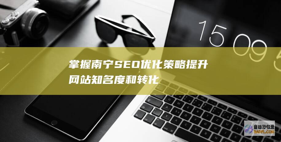 掌握南宁 SEO 优化策略：提升网站知名度和转化率 (南宁shi)
