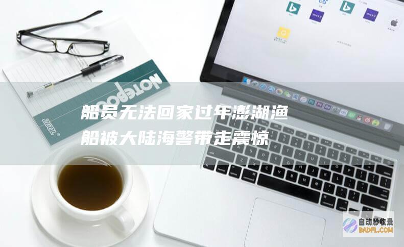 船员无法回家过年 澎湖渔船被大陆海警带走 震惊 (船员无法回家怎么办)