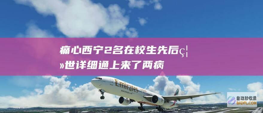 痛心！西宁2名在校生先后离世 详细通上来了 两病例距离20天 (西宁咋了)