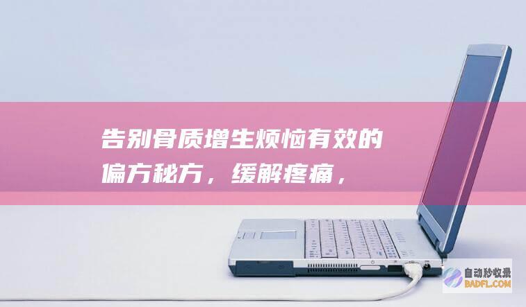 告别骨质增生烦恼：有效的偏方秘方，缓解疼痛，恢复健康 (告别骨质增生的症状)
