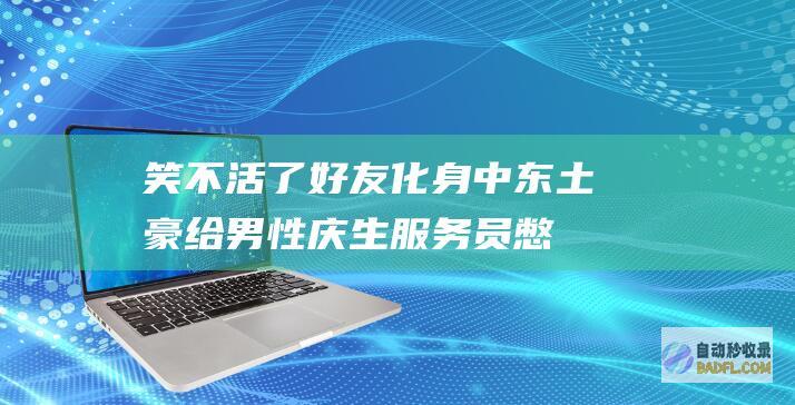笑不活了！好友化身中东土豪给男性庆生 服务员憋得眼泪都进去了 (笑不活了出自哪里)