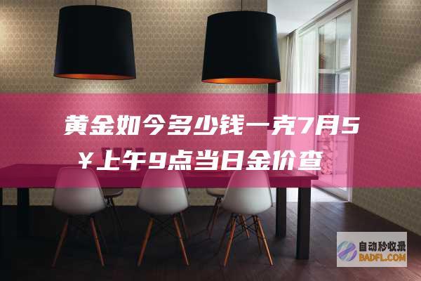 黄金如今多少钱一克 7月5日上午9点 当日金价查问 黄金多少钱 (黄金如今多少钱一盎司)