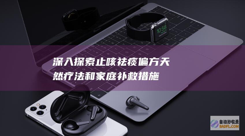 深入探索止咳祛痰偏方：天然疗法和家庭补救措施 (深入探索止咳药有哪些)