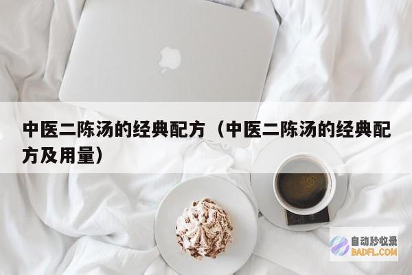 二陈汤：经典中药方，缓解咳嗽化痰 (二陈汤经典配方及剂量)