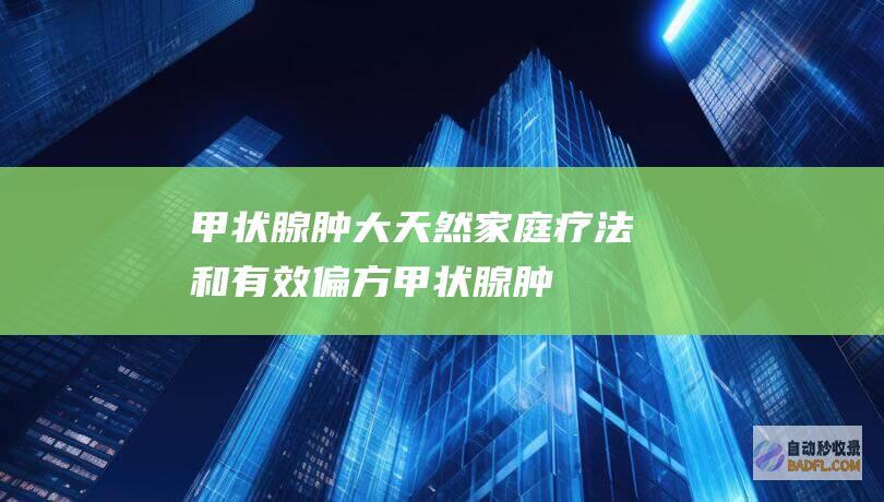 甲状腺肿大：天然家庭疗法和有效偏方 (甲状腺肿大怎么办怎样才能消下去)
