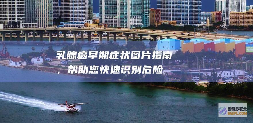 乳腺癌早期症状：图片指南，帮助您快速识别危险信号 (乳腺癌早期症状和前兆期症状及表现)