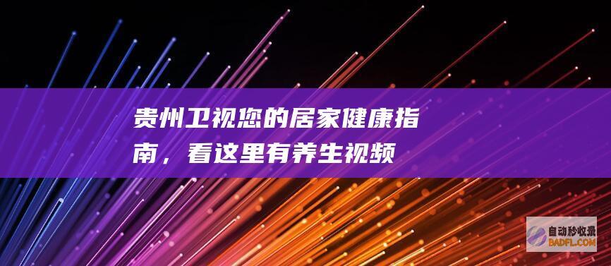 贵州卫视：您的居家健康指南，看这里有养生视频！ (给我看一下贵州卫视)
