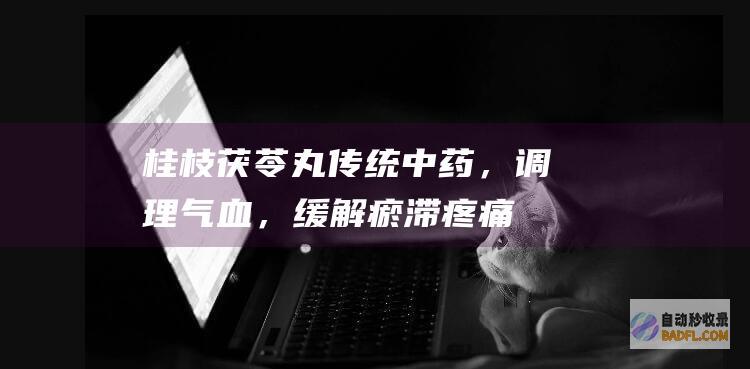 桂枝茯苓丸：传统中药，调理气血，缓解瘀滞疼痛 (桂枝茯苓丸经期可以吃吗)